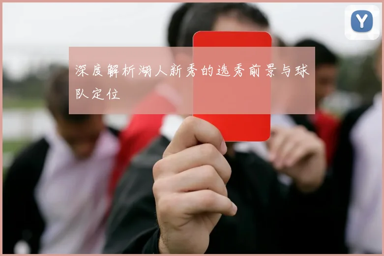 深度解析湖人新秀的选秀前景与球队定位