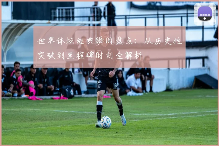世界体坛经典瞬间盘点:从历史性突破到里程碑时刻全解析