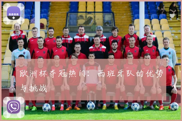 欧洲杯夺冠热门:西班牙队的优势与挑战