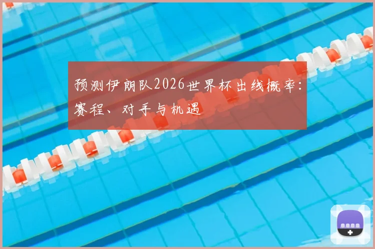 预测伊朗队2026世界杯出线概率:赛程、对手与机遇