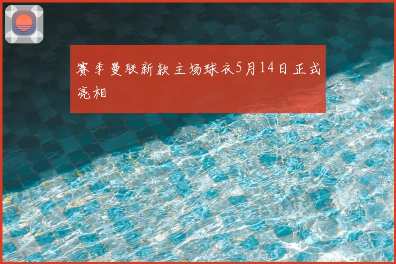 赛季曼联新款主场球衣5月14日正式亮相