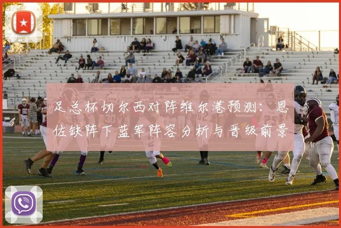 足总杯切尔西对阵维尔港预测：恩佐缺阵下蓝军阵容分析与晋级前景解读