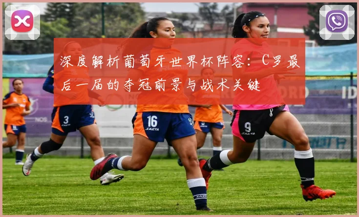 深度解析葡萄牙世界杯阵容：C罗最后一届的夺冠前景与战术关键