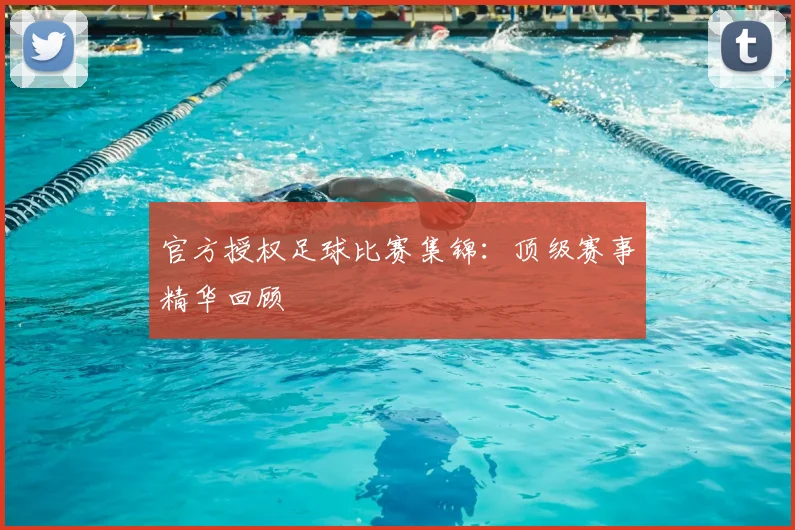 官方授权足球比赛集锦：顶级赛事精华回顾