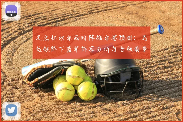足总杯切尔西对阵维尔港预测:恩佐缺阵下蓝军阵容分析与晋级前景解读