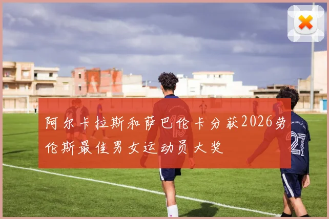 阿尔卡拉斯和萨巴伦卡分获2026劳伦斯最佳男女运动员大奖
