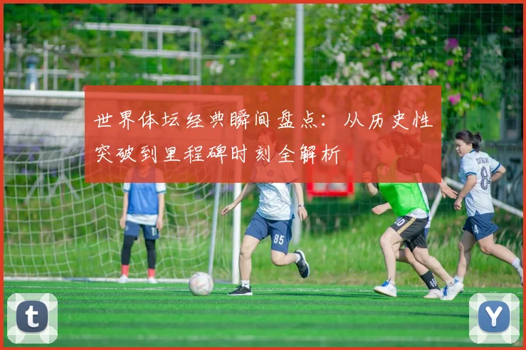 世界体坛经典瞬间盘点：从历史性突破到里程碑时刻全解析