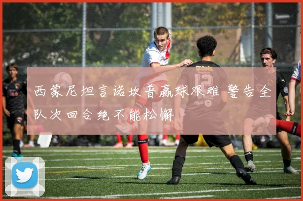西蒙尼坦言诺坎普赢球艰难 警告全队次回合绝不能松懈