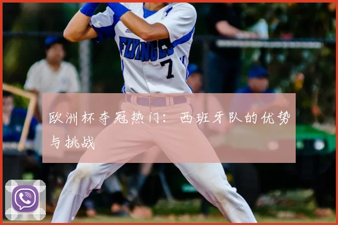 欧洲杯夺冠热门：西班牙队的优势与挑战
