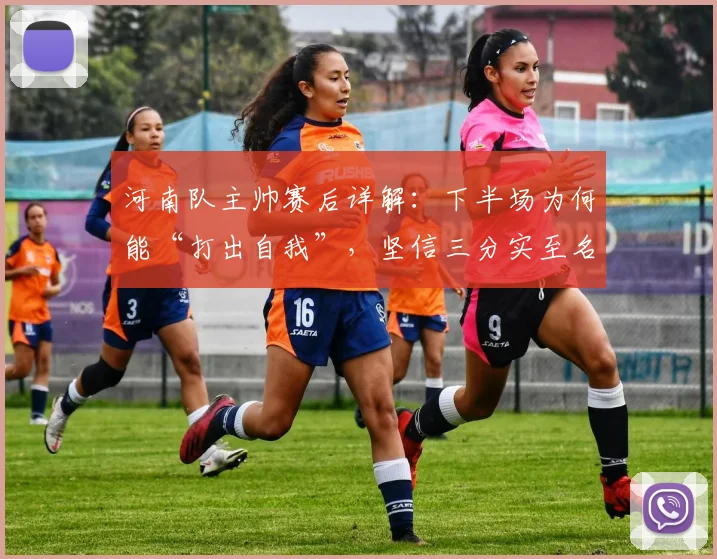 河南队主帅赛后详解：下半场为何能“打出自我”，坚信三分实至名归