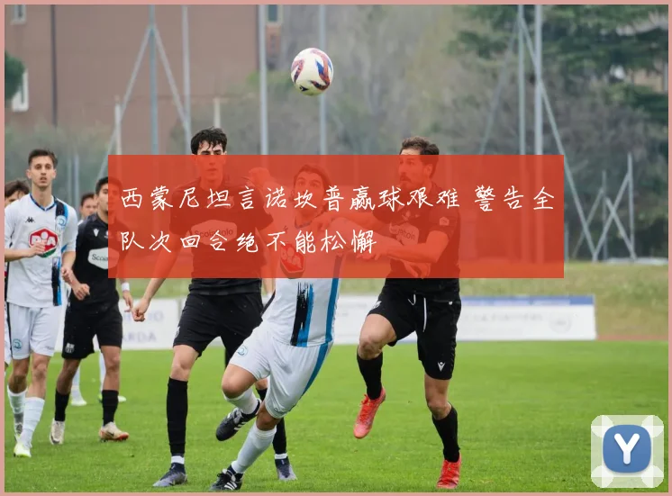 西蒙尼坦言诺坎普赢球艰难 警告全队次回合绝不能松懈