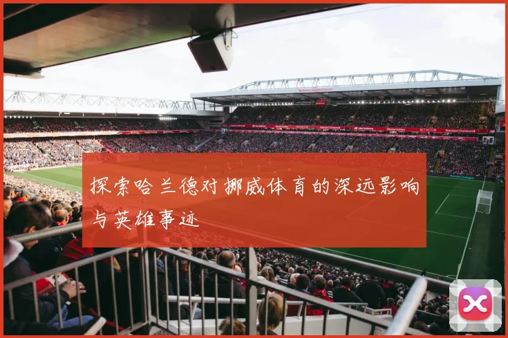 探索哈兰德对挪威体育的深远影响与英雄事迹